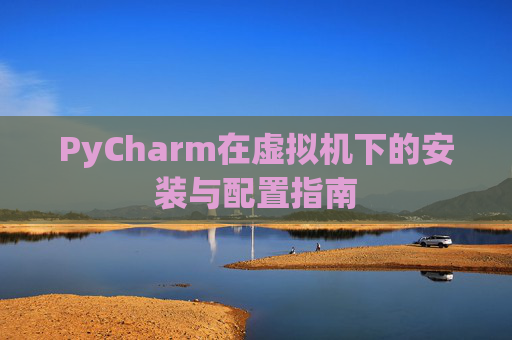 PyCharm在虚拟机下的安装与配置指南